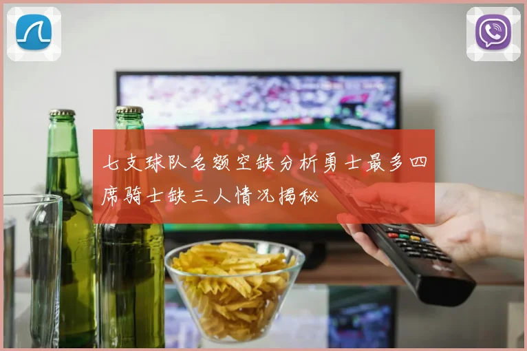 七支球队名额空缺分析勇士最多四席骑士缺三人情况揭秘