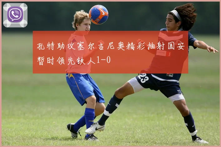 孔特助攻塞尔吉尼奥精彩抽射国安暂时领先铁人1-0