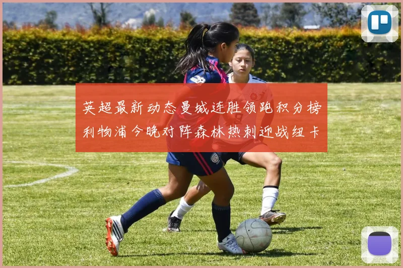 英超最新动态曼城连胜领跑积分榜利物浦今晚对阵森林热刺迎战纽卡挑战
