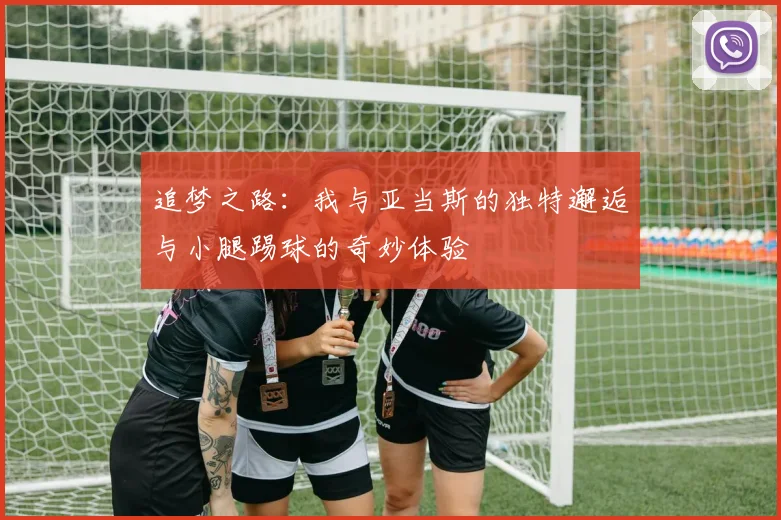 追梦之路：我与亚当斯的独特邂逅与小腿踢球的奇妙体验