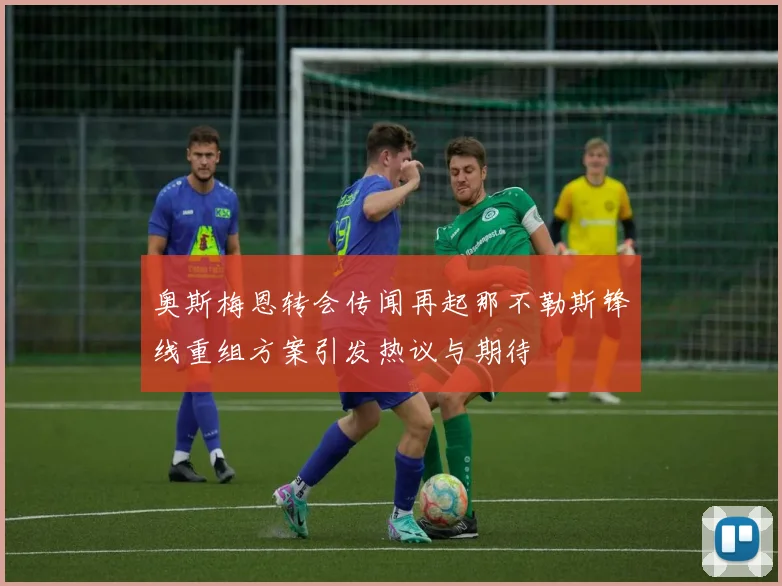 奥斯梅恩转会传闻再起那不勒斯锋线重组方案引发热议与期待